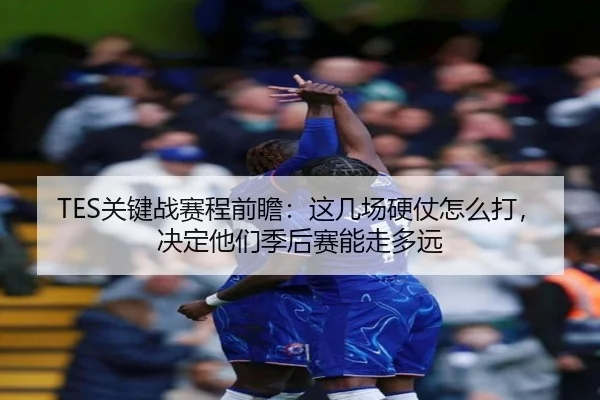 TES关键战赛程前瞻：这几场硬仗怎么打，决定他们季后赛能走多远